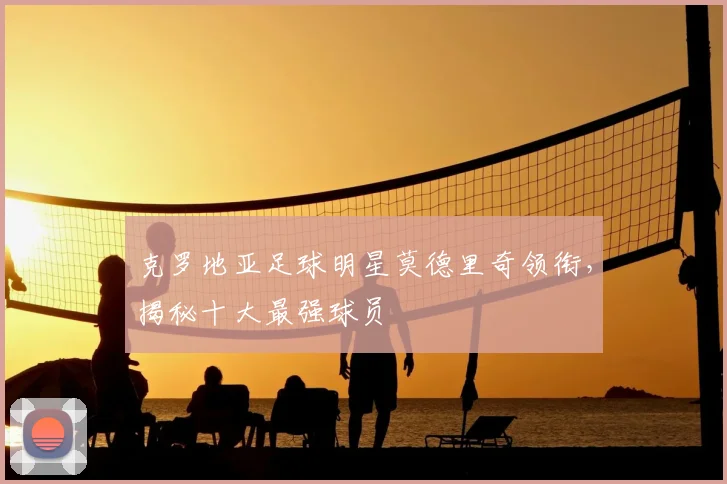 克罗地亚足球明星莫德里奇领衔,揭秘十大最强球员