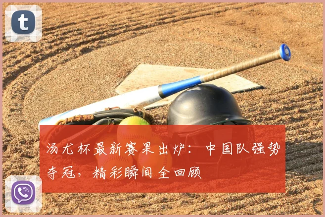 汤尤杯最新赛果出炉：中国队强势夺冠，精彩瞬间全回顾
