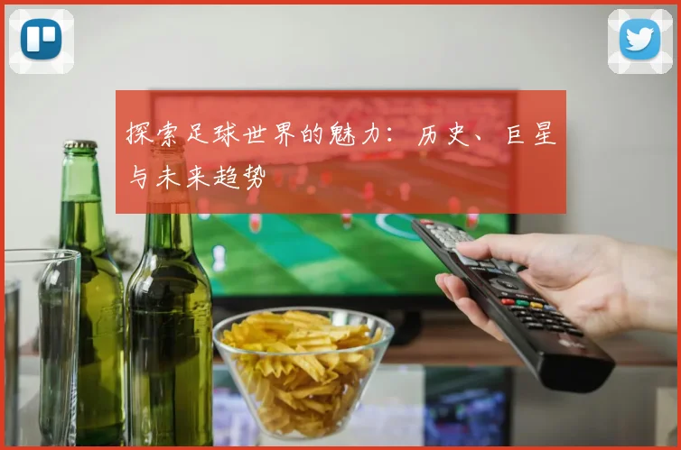 探索足球世界的魅力：历史、巨星与未来趋势