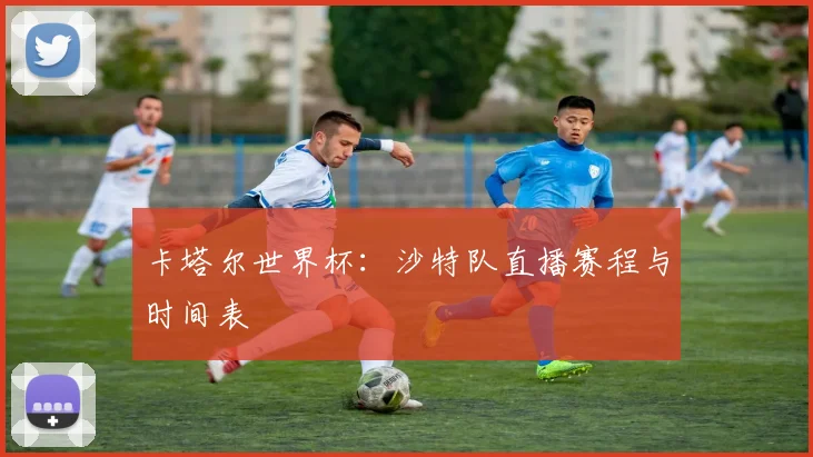 卡塔尔世界杯:沙特队直播赛程与时间表